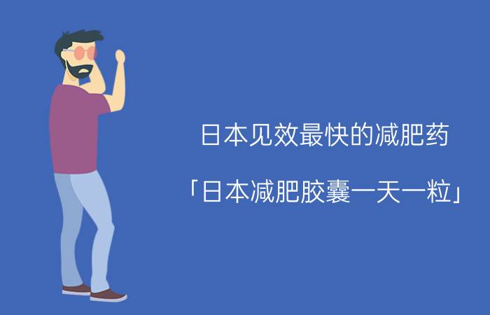 日本见效最快的减肥药 「日本减肥胶囊一天一粒」